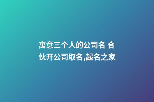 寓意三个人的公司名 合伙开公司取名,起名之家-第1张-公司起名-玄机派